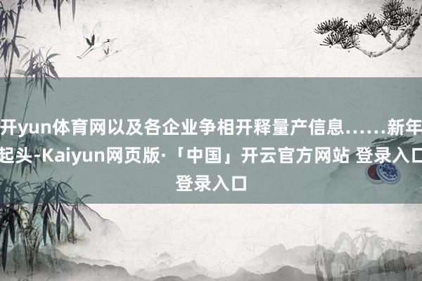 开yun体育网以及各企业争相开释量产信息……新年起头-Kaiyun网页版·「中国」开云官方网站 登录入口