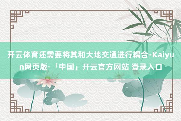 开云体育还需要将其和大地交通进行耦合-Kaiyun网页版·「中国」开云官方网站 登录入口