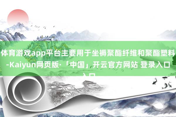 体育游戏app平台主要用于坐褥聚酯纤维和聚酯塑料-Kaiyun网页版·「中国」开云官方网站 登录入口