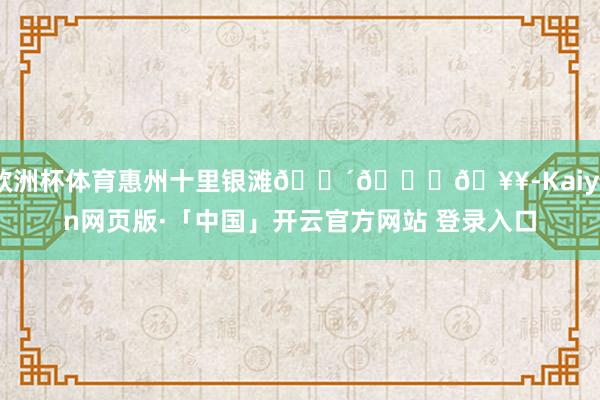 欧洲杯体育惠州十里银滩🌴🌊🥥-Kaiyun网页版·「中国」开云官方网站 登录入口