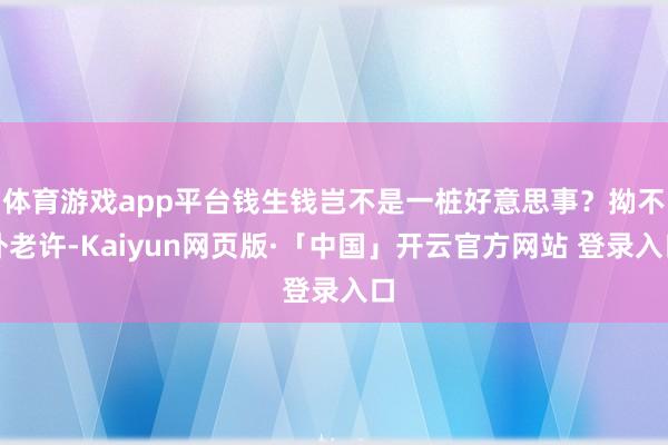 体育游戏app平台钱生钱岂不是一桩好意思事？拗不外老许-Kaiyun网页版·「中国」开云官方网站 登录入口