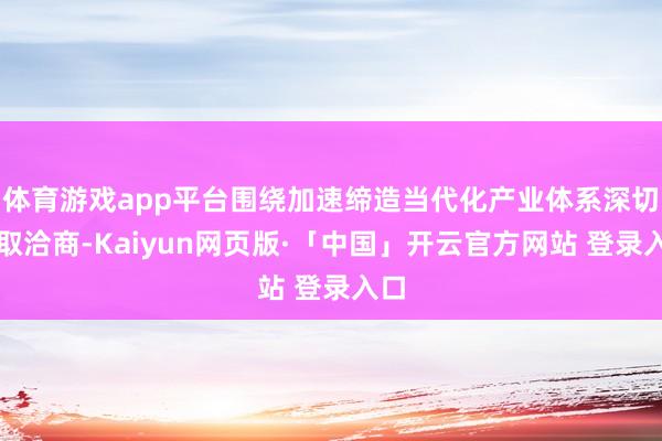 体育游戏app平台围绕加速缔造当代化产业体系深切换取洽商-Kaiyun网页版·「中国」开云官方网站 登录入口