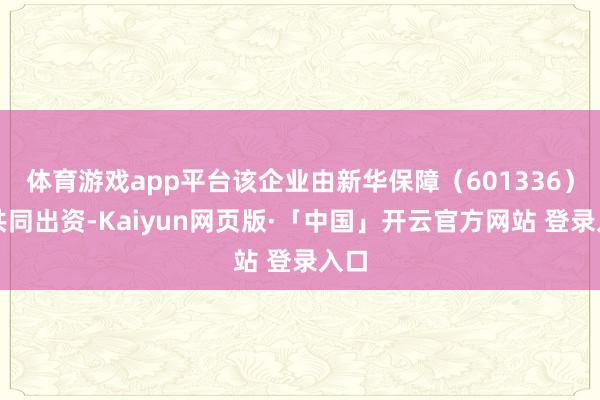体育游戏app平台该企业由新华保障（601336）等共同出资-Kaiyun网页版·「中国」开云官方网站 登录入口