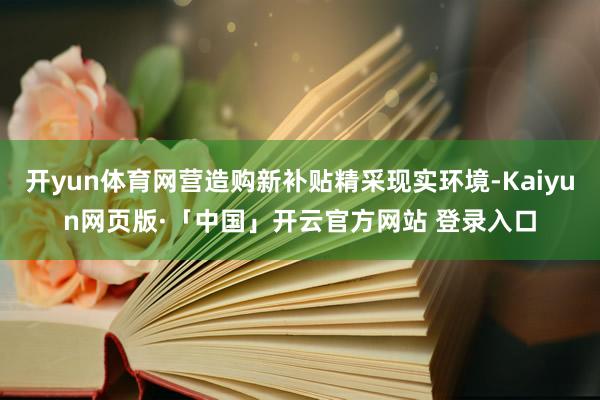 开yun体育网营造购新补贴精采现实环境-Kaiyun网页版·「中国」开云官方网站 登录入口