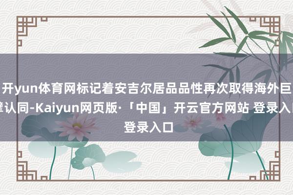 开yun体育网标记着安吉尔居品品性再次取得海外巨擘认同-Kaiyun网页版·「中国」开云官方网站 登录入口