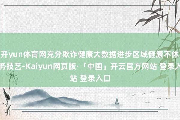 开yun体育网充分欺诈健康大数据进步区域健康不休政务技艺-Kaiyun网页版·「中国」开云官方网站 登录入口