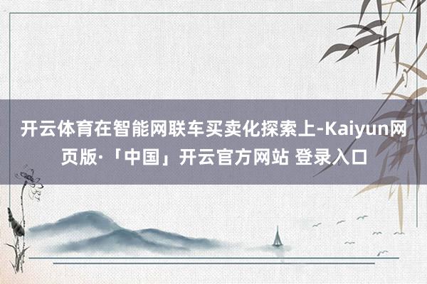 开云体育在智能网联车买卖化探索上-Kaiyun网页版·「中国」开云官方网站 登录入口