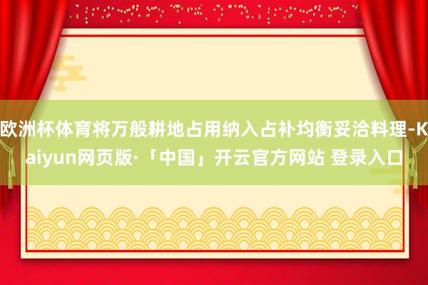 欧洲杯体育将万般耕地占用纳入占补均衡妥洽料理-Kaiyun网页版·「中国」开云官方网站 登录入口
