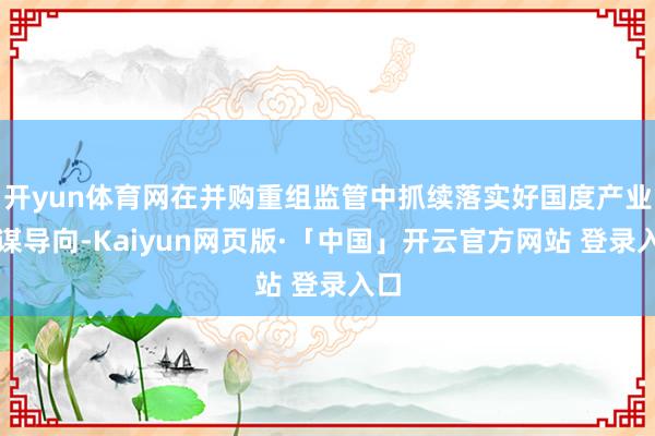 开yun体育网在并购重组监管中抓续落实好国度产业计谋导向-Kaiyun网页版·「中国」开云官方网站 登录入口