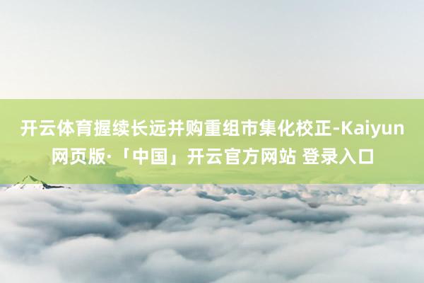 开云体育握续长远并购重组市集化校正-Kaiyun网页版·「中国」开云官方网站 登录入口