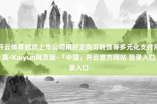 开云体育鼓吹上市公司用好定向可转债等多元化支付用具-Kaiyun网页版·「中国」开云官方网站 登录入口