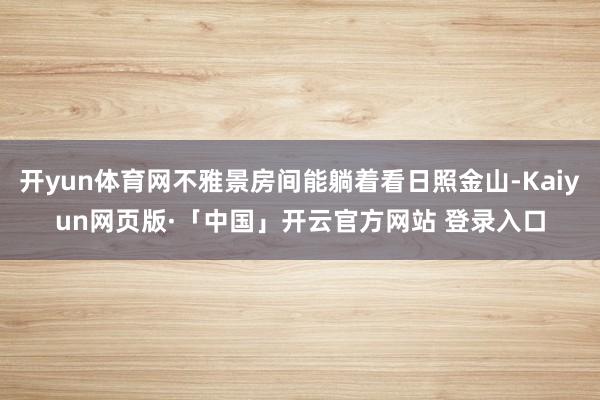 开yun体育网不雅景房间能躺着看日照金山-Kaiyun网页版·「中国」开云官方网站 登录入口