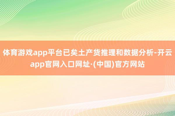 体育游戏app平台已矣土产货推理和数据分析-开云app官网入口网址·(中国)官方网站