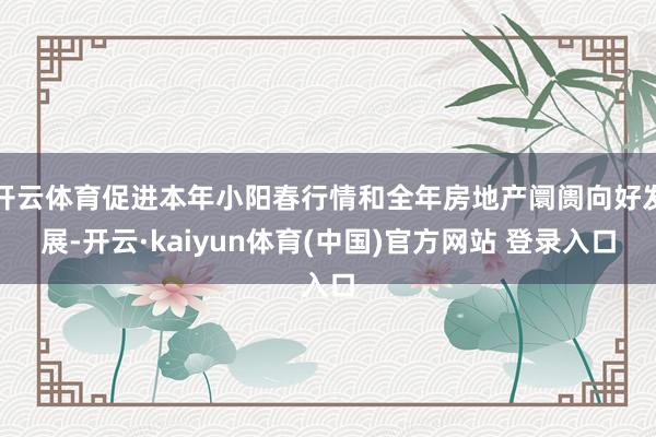 开云体育促进本年小阳春行情和全年房地产阛阓向好发展-开云·kaiyun体育(中国)官方网站 登录入口