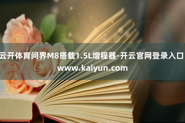 云开体育问界M8搭载1.5L增程器-开云官网登录入口 www.kaiyun.com