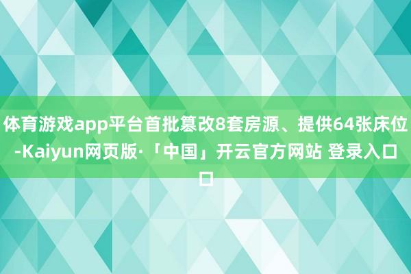 体育游戏app平台首批篡改8套房源、提供64张床位-Kaiyun网页版·「中国」开云官方网站 登录入口