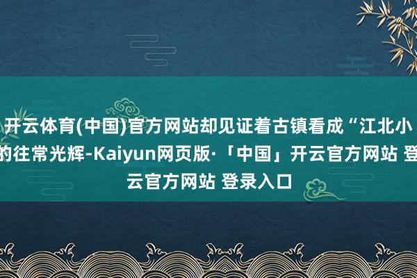 开云体育(中国)官方网站却见证着古镇看成“江北小苏州”的往常光辉-Kaiyun网页版·「中国」开云官方网站 登录入口