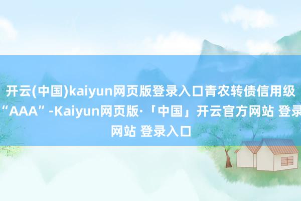 开云(中国)kaiyun网页版登录入口青农转债信用级别为“AAA”-Kaiyun网页版·「中国」开云官方网站 登录入口
