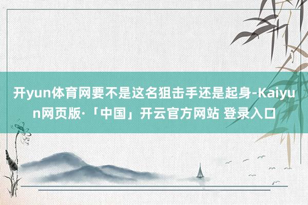 开yun体育网要不是这名狙击手还是起身-Kaiyun网页版·「中国」开云官方网站 登录入口