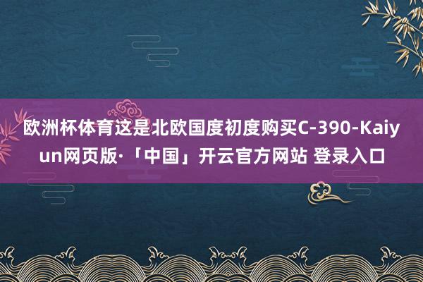 欧洲杯体育这是北欧国度初度购买C-390-Kaiyun网页版·「中国」开云官方网站 登录入口