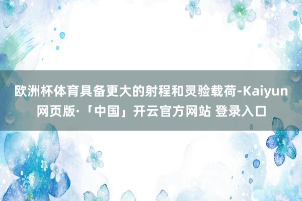 欧洲杯体育具备更大的射程和灵验载荷-Kaiyun网页版·「中国」开云官方网站 登录入口