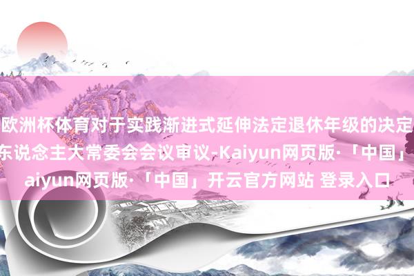 欧洲杯体育对于实践渐进式延伸法定退休年级的决定草案的议案提请寰宇东说念主大常委会会议审议-Kaiyun网页版·「中国」开云官方网站 登录入口