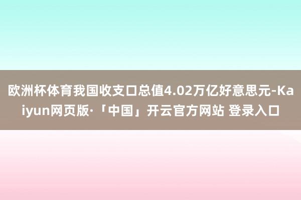 欧洲杯体育我国收支口总值4.02万亿好意思元-Kaiyun网页版·「中国」开云官方网站 登录入口
