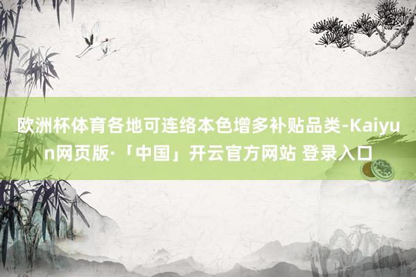 欧洲杯体育各地可连络本色增多补贴品类-Kaiyun网页版·「中国」开云官方网站 登录入口