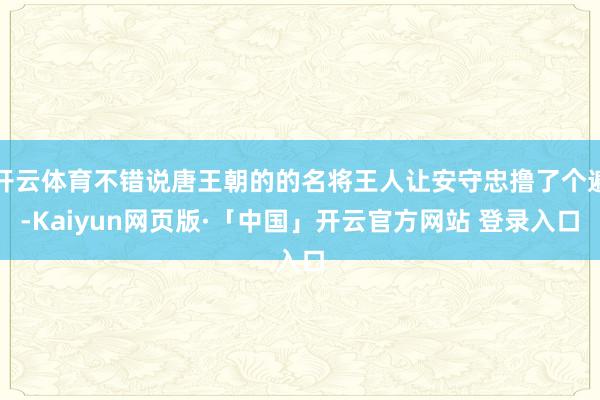 开云体育不错说唐王朝的的名将王人让安守忠撸了个遍-Kaiyun网页版·「中国」开云官方网站 登录入口