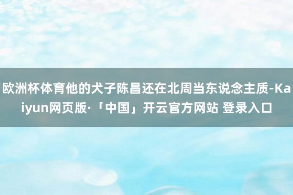 欧洲杯体育他的犬子陈昌还在北周当东说念主质-Kaiyun网页版·「中国」开云官方网站 登录入口