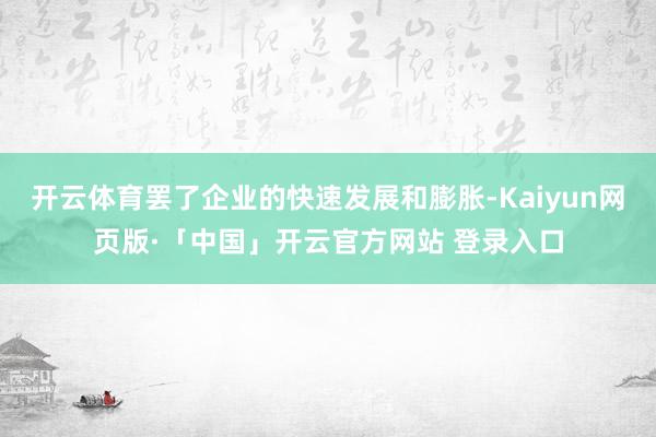 开云体育罢了企业的快速发展和膨胀-Kaiyun网页版·「中国」开云官方网站 登录入口