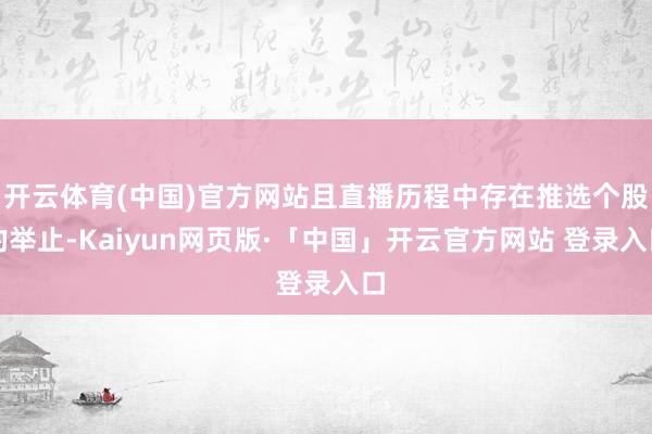 开云体育(中国)官方网站且直播历程中存在推选个股的举止-Kaiyun网页版·「中国」开云官方网站 登录入口