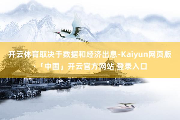 开云体育取决于数据和经济出息-Kaiyun网页版·「中国」开云官方网站 登录入口