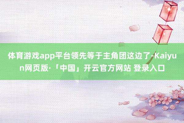 体育游戏app平台领先等于主角团这边了-Kaiyun网页版·「中国」开云官方网站 登录入口