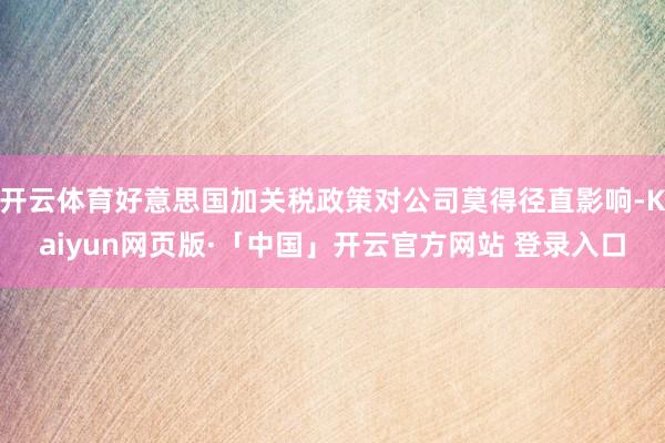 开云体育好意思国加关税政策对公司莫得径直影响-Kaiyun网页版·「中国」开云官方网站 登录入口