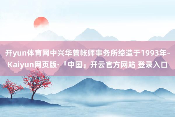 开yun体育网中兴华管帐师事务所缔造于1993年-Kaiyun网页版·「中国」开云官方网站 登录入口