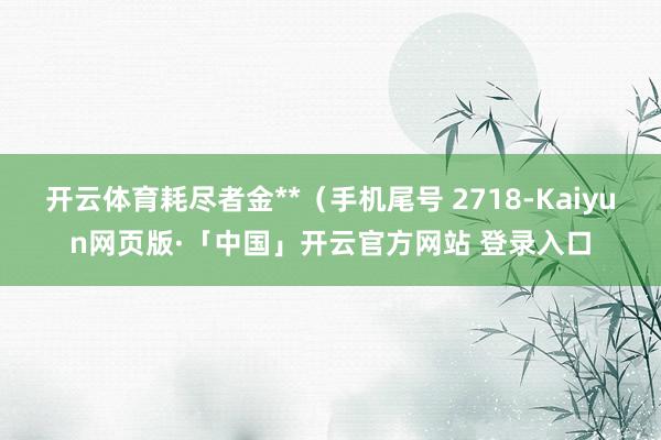 开云体育耗尽者金**（手机尾号 2718-Kaiyun网页版·「中国」开云官方网站 登录入口
