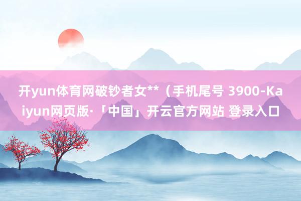 开yun体育网破钞者女**（手机尾号 3900-Kaiyun网页版·「中国」开云官方网站 登录入口