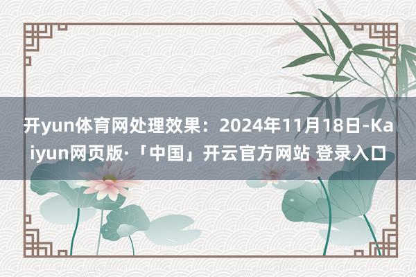 开yun体育网处理效果：2024年11月18日-Kaiyun网页版·「中国」开云官方网站 登录入口