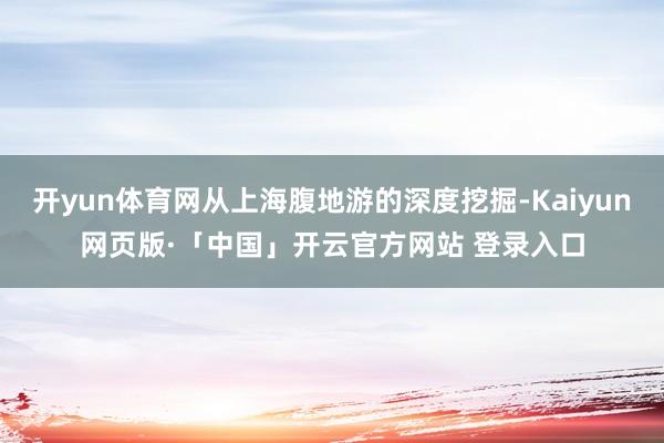 开yun体育网从上海腹地游的深度挖掘-Kaiyun网页版·「中国」开云官方网站 登录入口