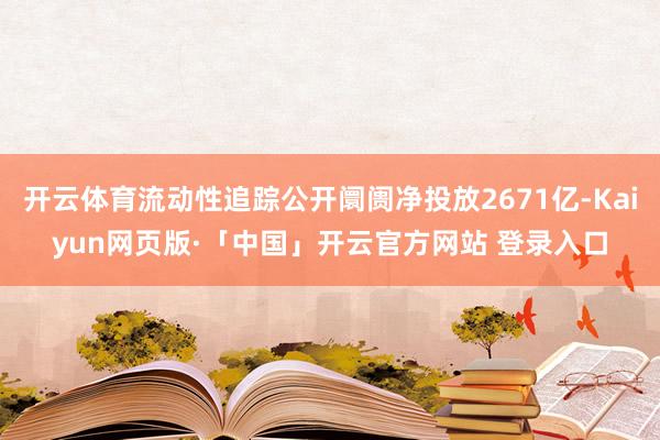 开云体育流动性追踪公开阛阓净投放2671亿-Kaiyun网页版·「中国」开云官方网站 登录入口