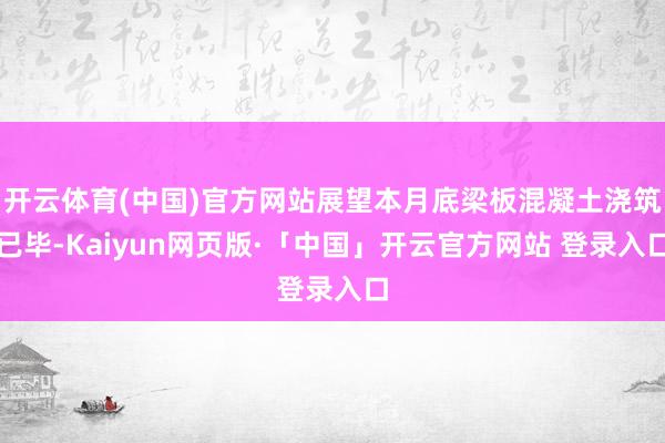 开云体育(中国)官方网站展望本月底梁板混凝土浇筑已毕-Kaiyun网页版·「中国」开云官方网站 登录入口