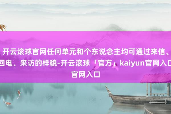开云滚球官网任何单元和个东说念主均可通过来信、回电、来访的样貌-开云滚球「官方」kaiyun官网入口