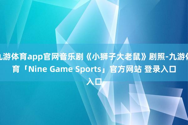 九游体育app官网音乐剧《小狮子大老鼠》剧照-九游体育「Nine Game Sports」官方网站 