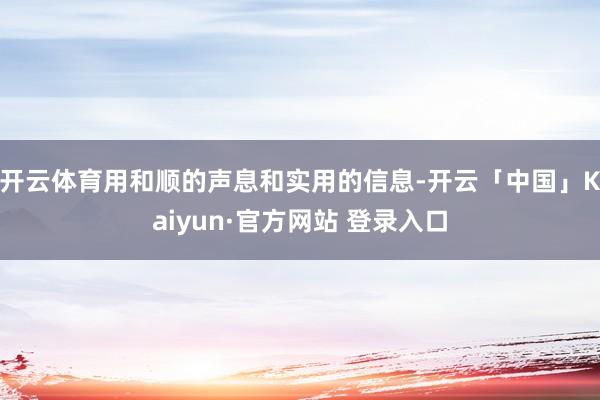 开云体育用和顺的声息和实用的信息-开云「中国」Kaiyun·官方网站 登录入口