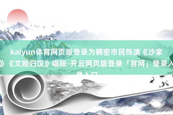 kaiyun体育网页版登录为稠密市民饰演《沙家浜》《文姬归汉》唱段-开云网页版登录「官网」登录入口