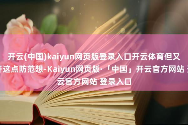 开云(中国)kaiyun网页版登录入口开云体育但又不可公开这点防范想-Kaiyun网页版·「中国」开