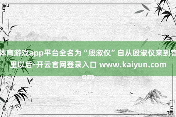体育游戏app平台全名为“殷淑仪”自从殷淑仪来到宫里以后-开云官网登录入口 www.kaiyun.c