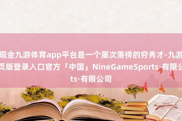 现金九游体育app平台是一个屡次落榜的穷秀才-九游网页版登录入口官方「中国」NineGameSpor