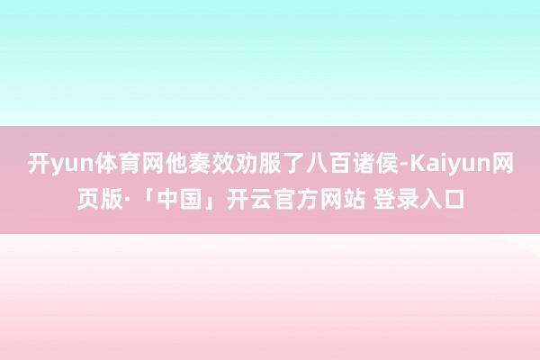 开yun体育网他奏效劝服了八百诸侯-Kaiyun网页版·「中国」开云官方网站 登录入口